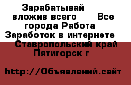 Зарабатывай 1000$ вложив всего 1$ - Все города Работа » Заработок в интернете   . Ставропольский край,Пятигорск г.